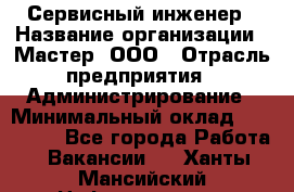 Сервисный инженер › Название организации ­ Мастер, ООО › Отрасль предприятия ­ Администрирование › Минимальный оклад ­ 120 000 - Все города Работа » Вакансии   . Ханты-Мансийский,Нефтеюганск г.